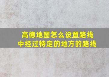 高德地图怎么设置路线中经过特定的地方的路线