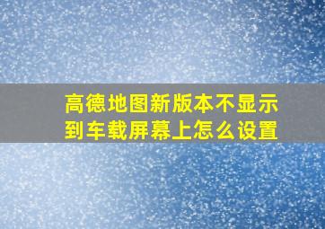 高德地图新版本不显示到车载屏幕上怎么设置