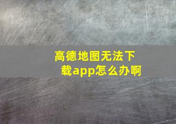 高德地图无法下载app怎么办啊