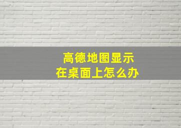 高德地图显示在桌面上怎么办