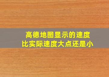 高德地图显示的速度比实际速度大点还是小