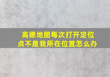 高德地图每次打开定位点不是我所在位置怎么办