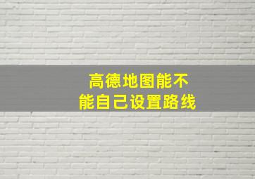 高德地图能不能自己设置路线