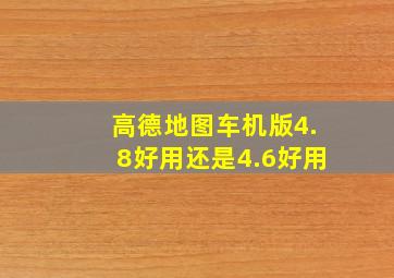 高德地图车机版4.8好用还是4.6好用