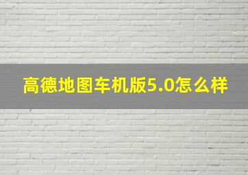 高德地图车机版5.0怎么样