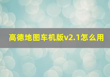 高德地图车机版v2.1怎么用