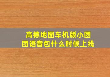 高德地图车机版小团团语音包什么时候上线