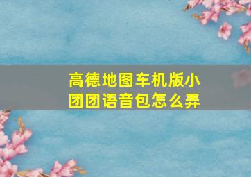 高德地图车机版小团团语音包怎么弄