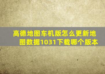 高德地图车机版怎么更新地图数据1031下载哪个版本