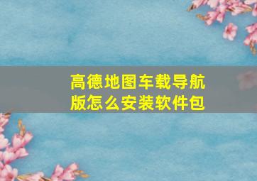 高德地图车载导航版怎么安装软件包