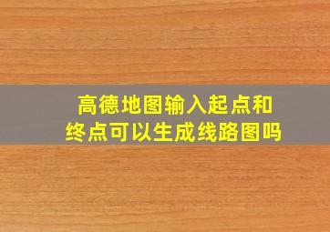 高德地图输入起点和终点可以生成线路图吗