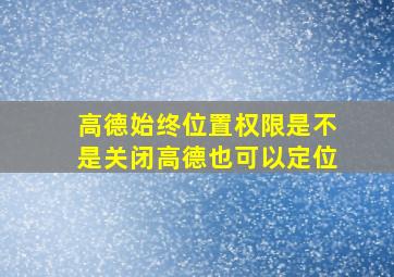 高德始终位置权限是不是关闭高德也可以定位