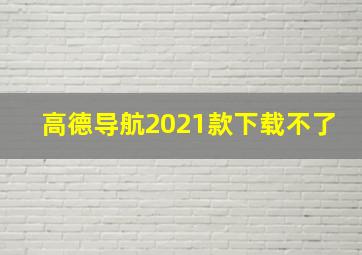 高德导航2021款下载不了