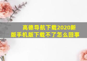 高德导航下载2020新版手机版下载不了怎么回事