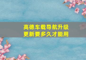 高德车载导航升级更新要多久才能用