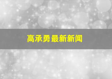 高承勇最新新闻