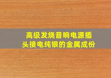 高级发烧音响电源插头接电纯银的金属成份