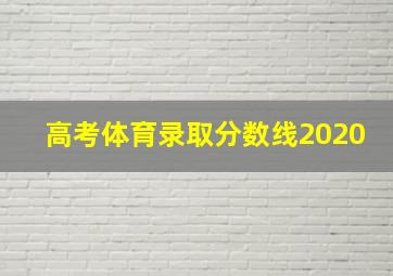 高考体育录取分数线2020