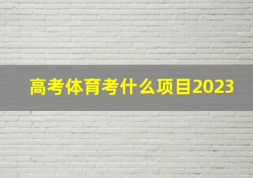 高考体育考什么项目2023