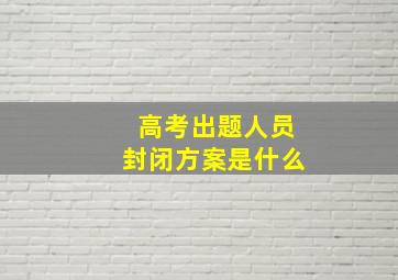 高考出题人员封闭方案是什么