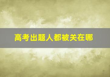 高考出题人都被关在哪