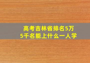 高考吉林省排名5万5千名能上什么一人学