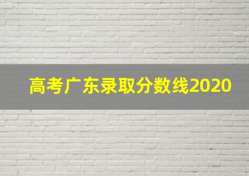 高考广东录取分数线2020