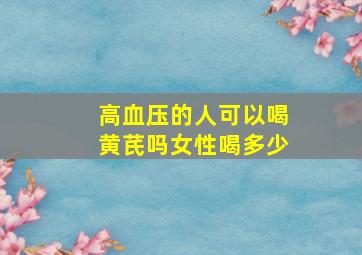 高血压的人可以喝黄芪吗女性喝多少