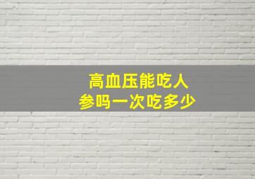 高血压能吃人参吗一次吃多少