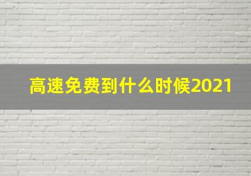 高速免费到什么时候2021