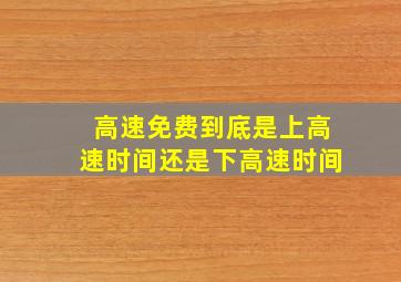 高速免费到底是上高速时间还是下高速时间