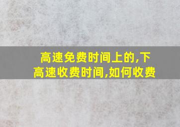 高速免费时间上的,下高速收费时间,如何收费