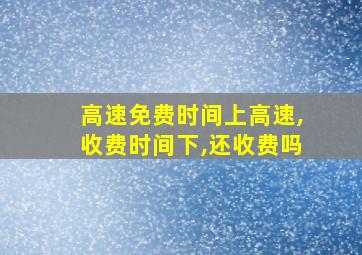 高速免费时间上高速,收费时间下,还收费吗