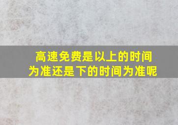 高速免费是以上的时间为准还是下的时间为准呢