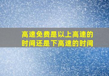 高速免费是以上高速的时间还是下高速的时间