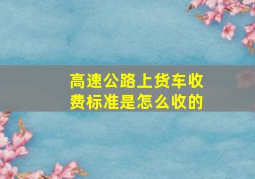 高速公路上货车收费标准是怎么收的