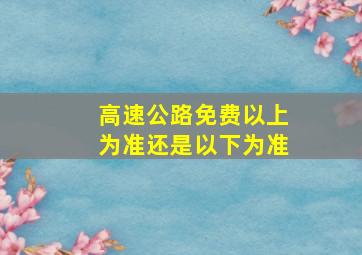 高速公路免费以上为准还是以下为准