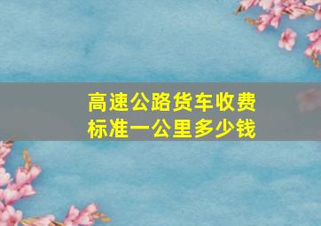 高速公路货车收费标准一公里多少钱