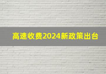 高速收费2024新政策出台