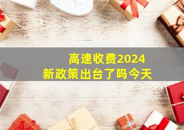 高速收费2024新政策出台了吗今天