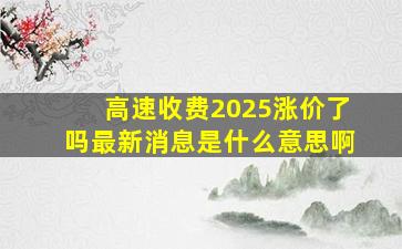 高速收费2025涨价了吗最新消息是什么意思啊