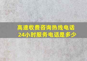 高速收费咨询热线电话24小时服务电话是多少