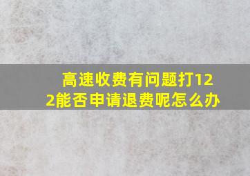 高速收费有问题打122能否申请退费呢怎么办