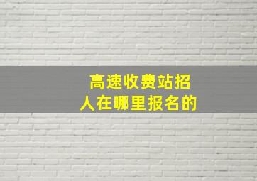 高速收费站招人在哪里报名的