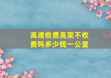 高速收费高架不收费吗多少钱一公里