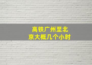 高铁广州至北京大概几个小时