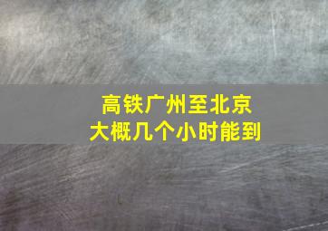 高铁广州至北京大概几个小时能到