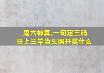 鬼六神算,一句定三码日上三竿当头照开奖什么