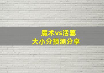 魔术vs活塞大小分预测分享