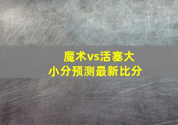 魔术vs活塞大小分预测最新比分